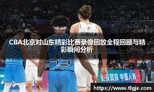 CBA北京对山东精彩比赛录像回放全程回顾与精彩瞬间分析