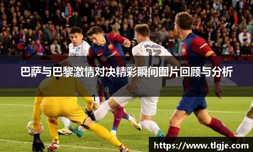 巴萨与巴黎激情对决精彩瞬间图片回顾与分析