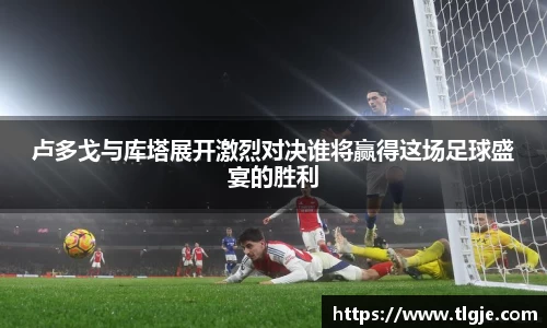 卢多戈与库塔展开激烈对决谁将赢得这场足球盛宴的胜利