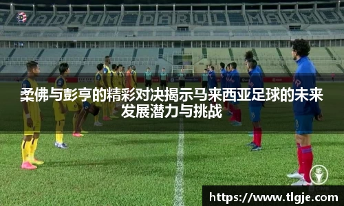 柔佛与彭亨的精彩对决揭示马来西亚足球的未来发展潜力与挑战