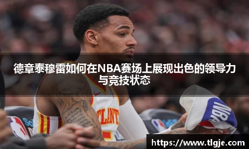 德章泰穆雷如何在NBA赛场上展现出色的领导力与竞技状态