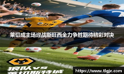 莱切成主场迎战斯旺西全力争胜期待精彩对决