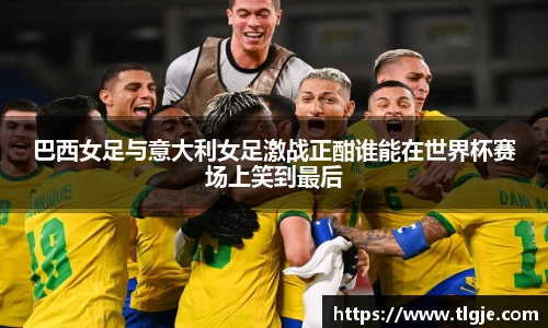 巴西女足与意大利女足激战正酣谁能在世界杯赛场上笑到最后