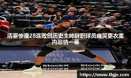 活塞惨遭28连败创历史主帅辞职球员痛哭更衣室内悲情一幕