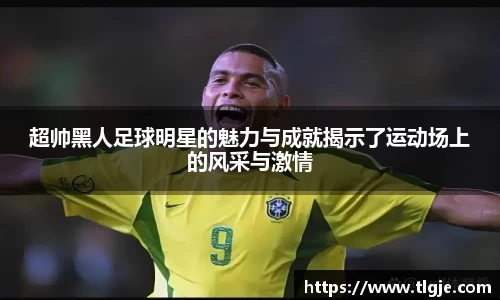 超帅黑人足球明星的魅力与成就揭示了运动场上的风采与激情