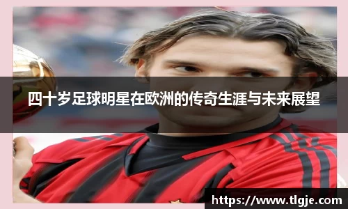 四十岁足球明星在欧洲的传奇生涯与未来展望