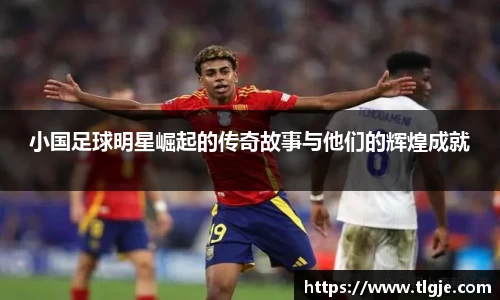 小国足球明星崛起的传奇故事与他们的辉煌成就