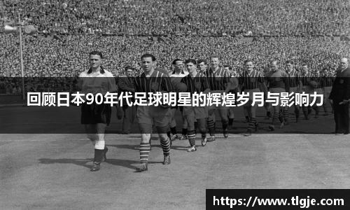 回顾日本90年代足球明星的辉煌岁月与影响力