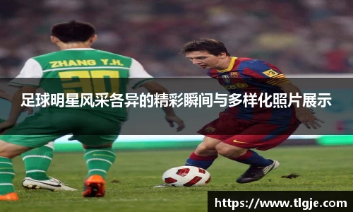 足球明星风采各异的精彩瞬间与多样化照片展示